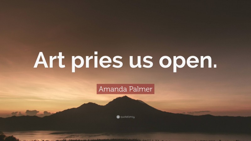 Amanda Palmer Quote: “Art pries us open.”