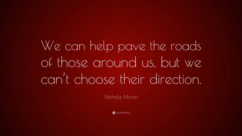 Michelle Moran Quote: “We can help pave the roads of those around us, but we can’t choose their direction.”