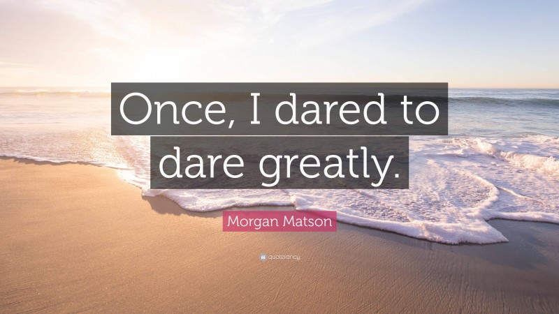 Morgan Matson Quote: “Once, I dared to dare greatly.”