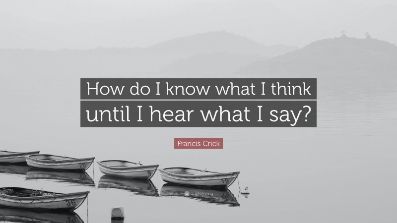 Francis Crick Quote: “How do I know what I think until I hear what I say?”