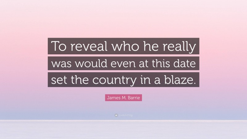 James M. Barrie Quote: “To reveal who he really was would even at this date set the country in a blaze.”