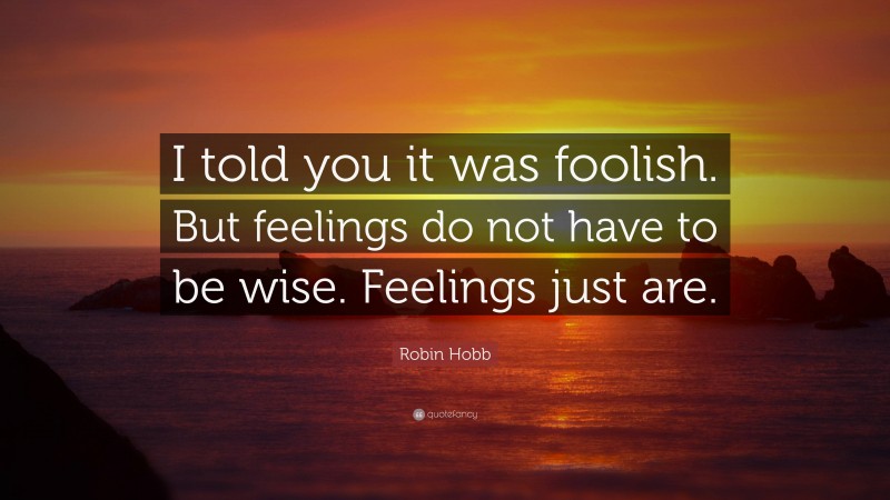 Robin Hobb Quote: “I told you it was foolish. But feelings do not have to be wise. Feelings just are.”