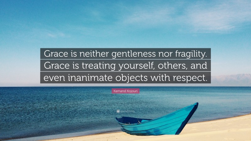 Kamand Kojouri Quote: “Grace is neither gentleness nor fragility. Grace is treating yourself, others, and even inanimate objects with respect.”
