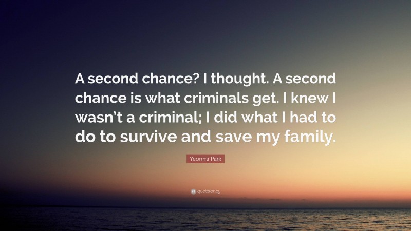 Yeonmi Park Quote: “A second chance? I thought. A second chance is what criminals get. I knew I wasn’t a criminal; I did what I had to do to survive and save my family.”