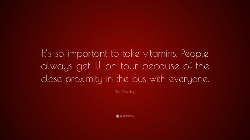 Ellie Goulding Quote: “It’s so important to take vitamins. People always get ill on tour because of the close proximity in the bus with everyone.”