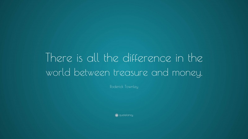 Roderick Townley Quote: “There is all the difference in the world between treasure and money.”