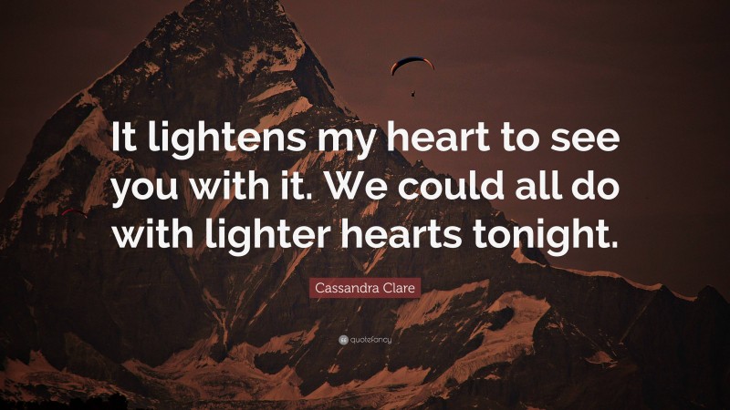 Cassandra Clare Quote: “It lightens my heart to see you with it. We could all do with lighter hearts tonight.”