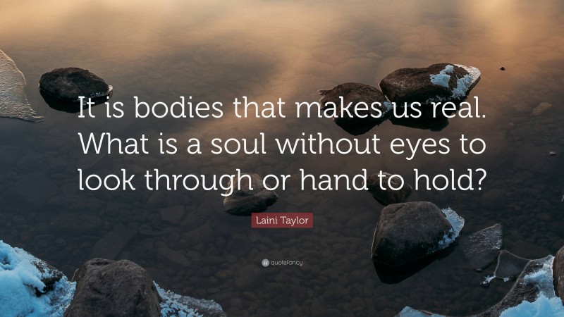 Laini Taylor Quote: “It is bodies that makes us real. What is a soul without eyes to look through or hand to hold?”