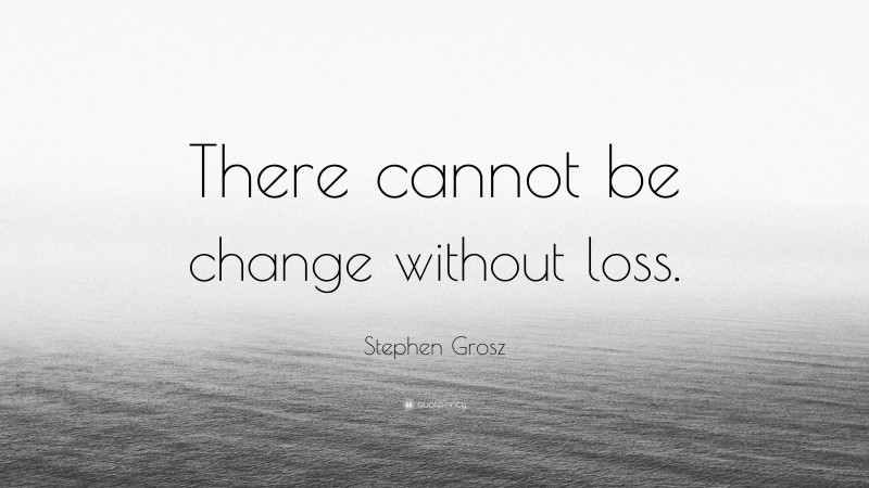 Stephen Grosz Quote: “There cannot be change without loss.”