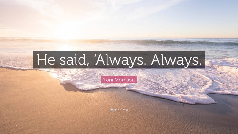 Toni Morrison Quote: “He said, ‘Always. Always.”