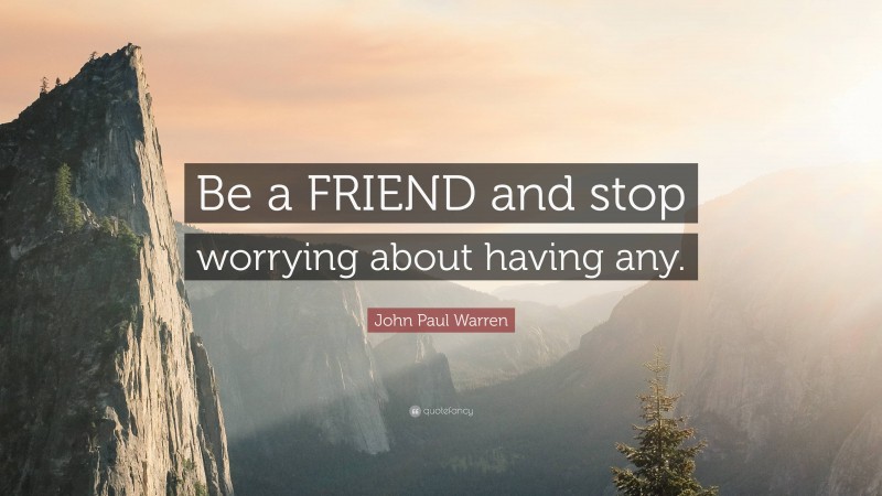 John Paul Warren Quote: “Be a FRIEND and stop worrying about having any.”