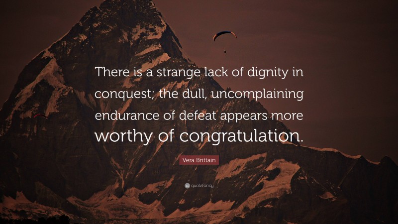 Vera Brittain Quote: “There is a strange lack of dignity in conquest; the dull, uncomplaining endurance of defeat appears more worthy of congratulation.”