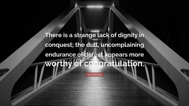 Vera Brittain Quote: “There is a strange lack of dignity in conquest; the dull, uncomplaining endurance of defeat appears more worthy of congratulation.”