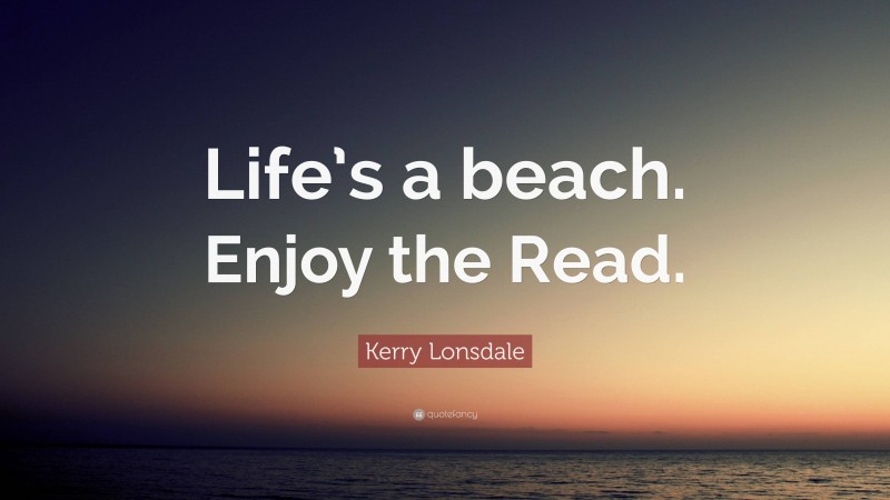 Kerry Lonsdale Quote: “Life’s a beach. Enjoy the Read.”