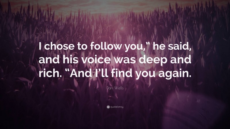 Dan Wells Quote: “I chose to follow you,” he said, and his voice was deep and rich. “And I’ll find you again.”