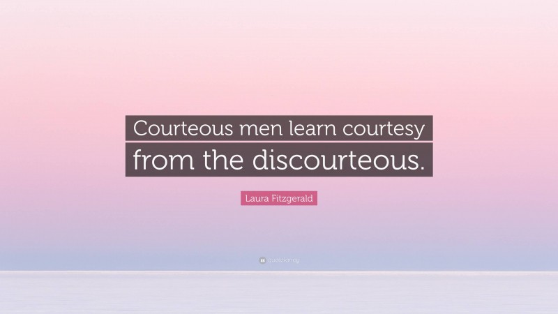 Laura Fitzgerald Quote: “Courteous men learn courtesy from the discourteous.”