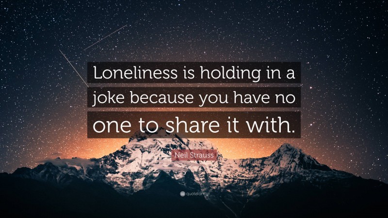 Neil Strauss Quote: “Loneliness is holding in a joke because you have no one to share it with.”