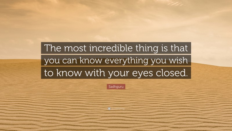 Sadhguru Quote: “The most incredible thing is that you can know everything you wish to know with your eyes closed.”