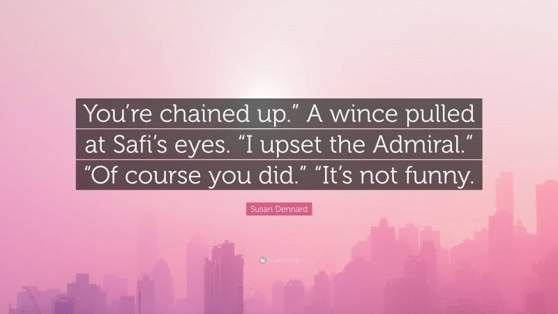 Susan Dennard Quote: “You’re chained up.” A wince pulled at Safi’s eyes. “I upset the Admiral.” “Of course you did.” “It’s not funny.”