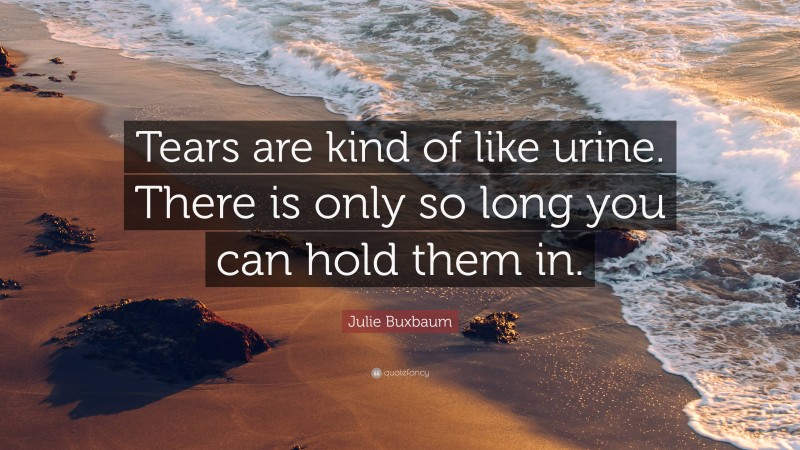 Julie Buxbaum Quote: “Tears are kind of like urine. There is only so long you can hold them in.”