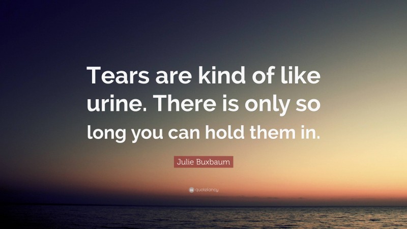 Julie Buxbaum Quote: “Tears are kind of like urine. There is only so long you can hold them in.”