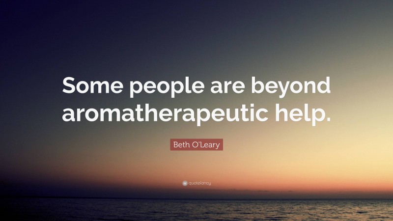 Beth O'Leary Quote: “Some people are beyond aromatherapeutic help.”