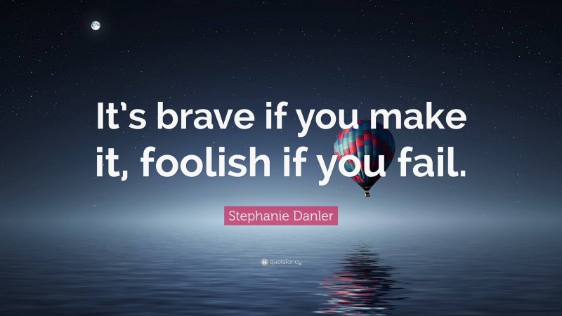 Stephanie Danler Quote: “It’s brave if you make it, foolish if you fail.”