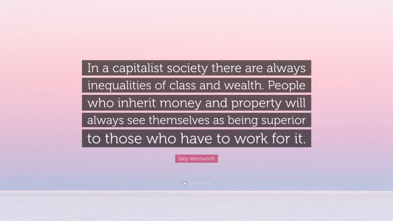 Sally Wentworth Quote: “In a capitalist society there are always inequalities of class and wealth. People who inherit money and property will always see themselves as being superior to those who have to work for it.”