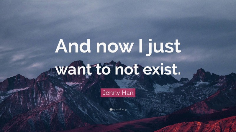 Jenny Han Quote: “And now I just want to not exist.”