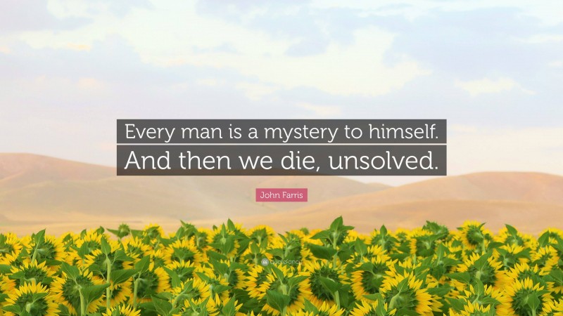 John Farris Quote: “Every man is a mystery to himself. And then we die, unsolved.”