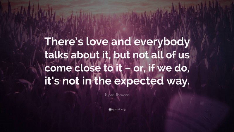 Rupert Thomson Quote: “There’s love and everybody talks about it, but not all of us come close to it – or, if we do, it’s not in the expected way.”