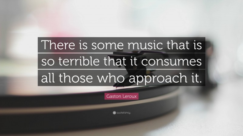 Gaston Leroux Quote: “There is some music that is so terrible that it consumes all those who approach it.”