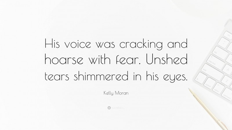 Kelly Moran Quote: “His voice was cracking and hoarse with fear. Unshed tears shimmered in his eyes.”