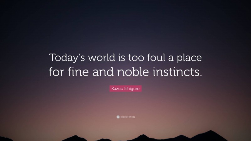 Kazuo Ishiguro Quote: “Today’s world is too foul a place for fine and noble instincts.”