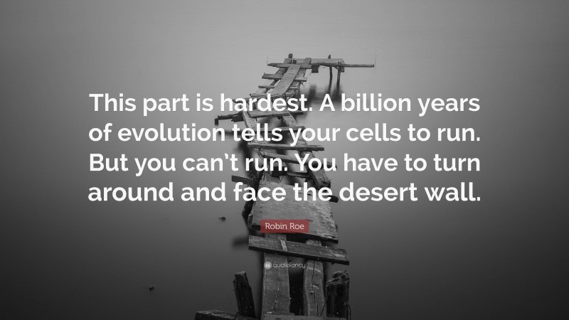 Robin Roe Quote: “This part is hardest. A billion years of evolution tells your cells to run. But you can’t run. You have to turn around and face the desert wall.”