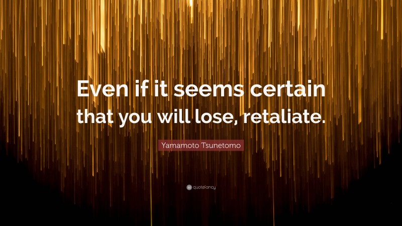 Yamamoto Tsunetomo Quote: “Even if it seems certain that you will lose, retaliate.”