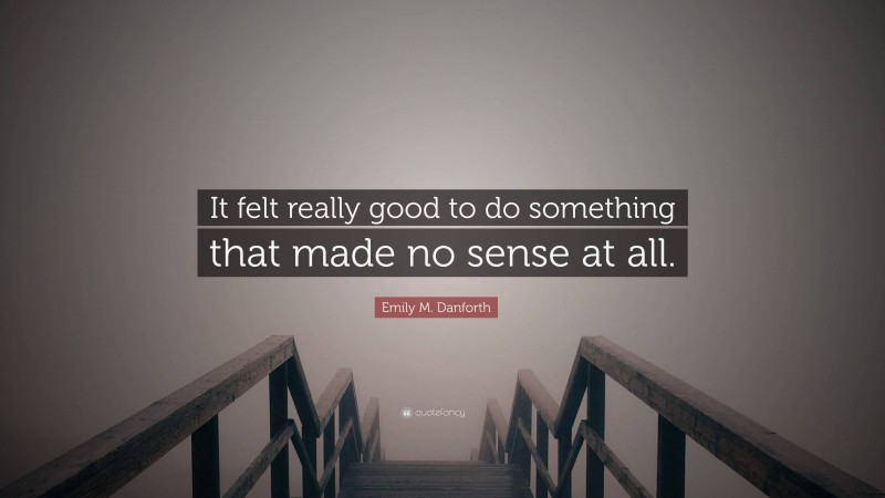 Emily M. Danforth Quote: “It felt really good to do something that made no sense at all.”