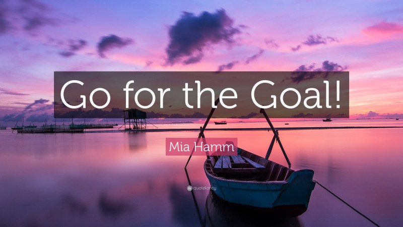 Mia Hamm Quote: “Go for the Goal!”