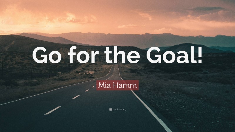 Mia Hamm Quote: “Go for the Goal!”