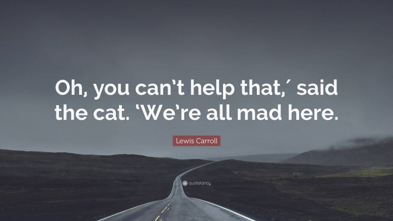 Lewis Carroll Quote: “Oh, you can’t help that,′ said the cat. ‘We’re all mad here.”
