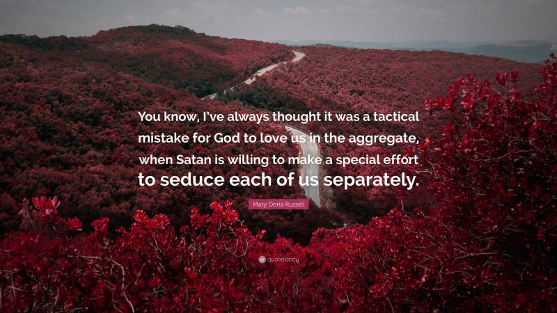 Mary Doria Russell Quote: “You know, I’ve always thought it was a tactical mistake for God to love us in the aggregate, when Satan is willing to make a special effort to seduce each of us separately.”