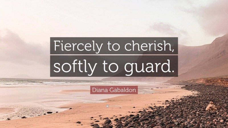 Diana Gabaldon Quote: “Fiercely to cherish, softly to guard.”