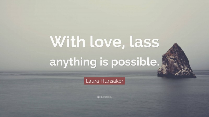 Laura Hunsaker Quote: “With love, lass anything is possible.”