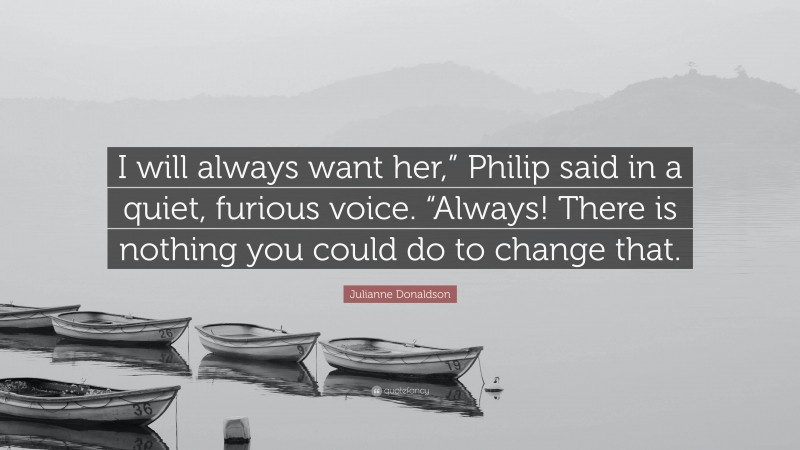 Julianne Donaldson Quote: “I will always want her,” Philip said in a quiet, furious voice. “Always! There is nothing you could do to change that.”