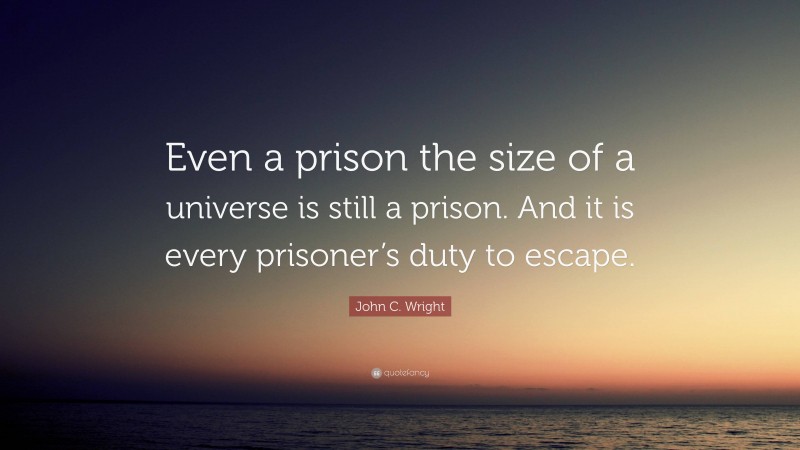 John C. Wright Quote: “Even a prison the size of a universe is still a prison. And it is every prisoner’s duty to escape.”