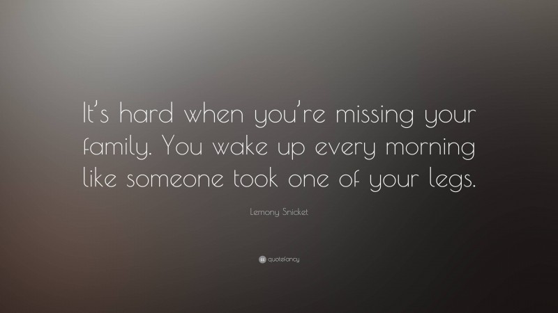 Lemony Snicket Quote: “It’s hard when you’re missing your family. You wake up every morning like someone took one of your legs.”