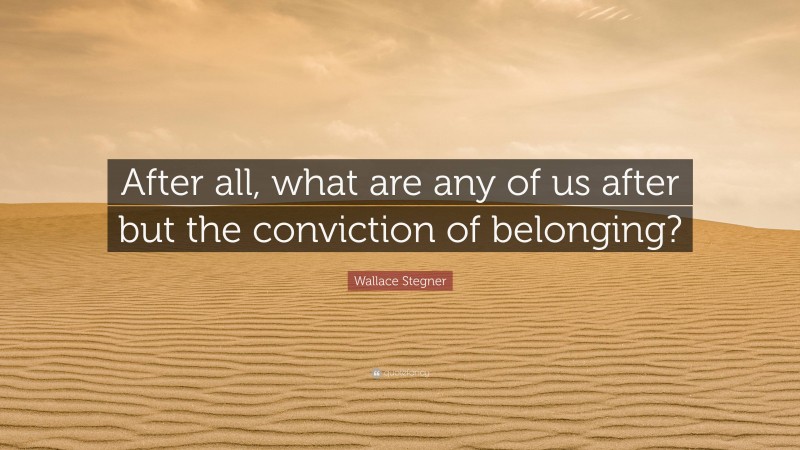 Wallace Stegner Quote: “After all, what are any of us after but the conviction of belonging?”