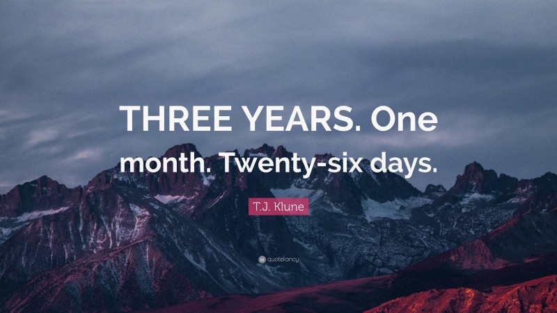 T.J. Klune Quote: “THREE YEARS. One month. Twenty-six days.”