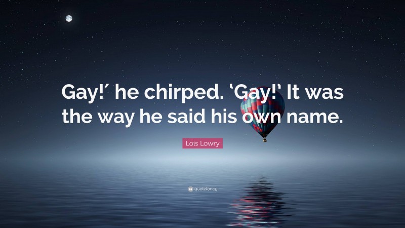 Lois Lowry Quote: “Gay!′ he chirped. ‘Gay!’ It was the way he said his own name.”