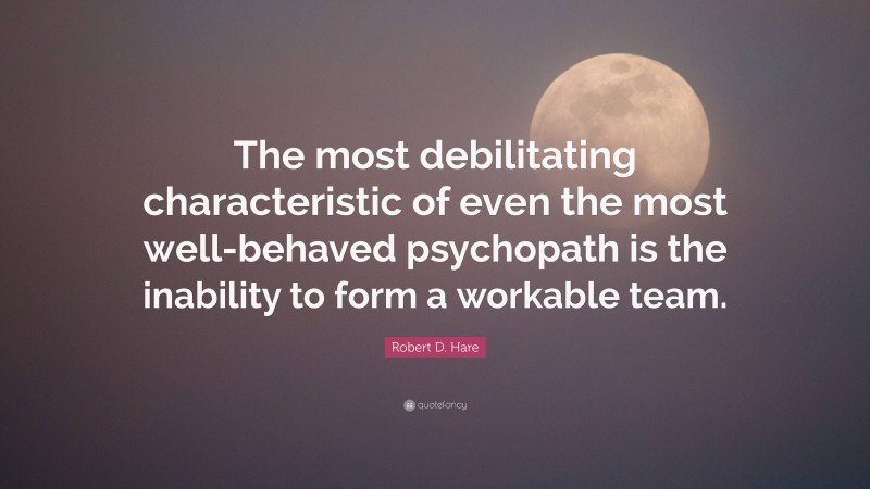 Robert D. Hare Quote: “The most debilitating characteristic of even the most well-behaved psychopath is the inability to form a workable team.”